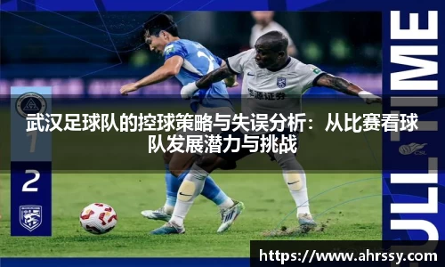 武汉足球队的控球策略与失误分析：从比赛看球队发展潜力与挑战